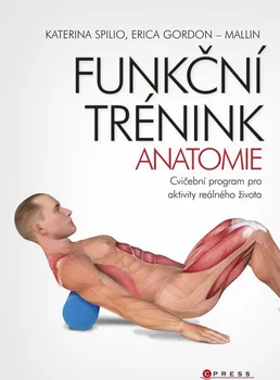 Funkční trénink - Anatomie: Cvičební program pro aktivity reálného života - Katerina Spilio, Erica Gordon-Mallin