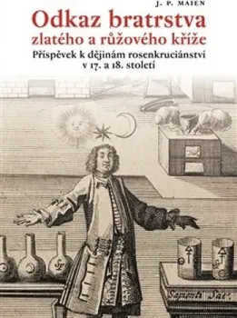 Odkaz bratrstva zlatého a růžového kříže: Príspevek k dejinám rosenkruciánství v 17. a 18. století - Maien J.P.