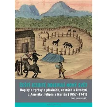 Čeští jezuité objevují Nový svět: Dopisy a zprávy o plavbách, cestách a živobytí z Ameriky, Filipín a Marián (1657–1741) - Pavel Zavadil