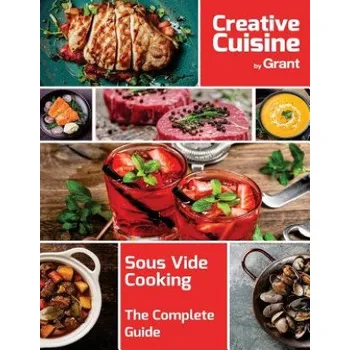 Sous Vide Cooking - The Complete Guide: A complete guide to sous vide cooking, complete with cooking guides, recipes, hints and tips – Grant Creative Cuisine (EN)