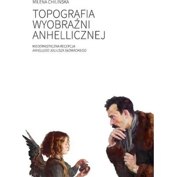 Topografia wyobraźni anhellicznej Modernistyczna recepcja Anhellego Juliusza Słowackiego - Chilińska Milena