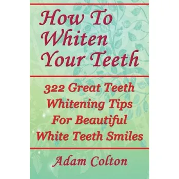 Kniha How To Whiten Your Teeth: 322 Great Teeth Whitening Tips For Beautiful White Teeth Smiles – Adam Colton (EN)