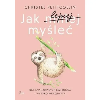 Osobní rozvoj Jak lepiej myśleć. Dla analizujących bez końca i wysoko wrażliwych wyd. 2 - Christel Petitcollin