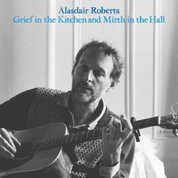 Zahraniční hudba LP Alasdair Roberts: Grief In The Kitchen And Mirth In The Hall 2023