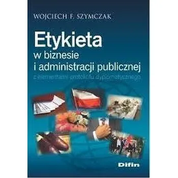 Etykieta w biznesie i administracji publicznej... - Szymczak Wojciech F.