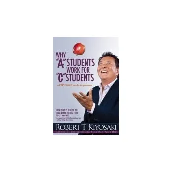 Why "A" Students Work for "C" Students and Why "B" Students Work for the Government - Kiyosaki, Robert T.