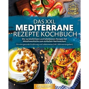 Das XXL mediterrane Rezepte Kochbuch: Die 123 köstlichsten und beliebtesten Rezepte der Mittelmeerküche zum einfachen Nachmachen - Kitchen, Yummy