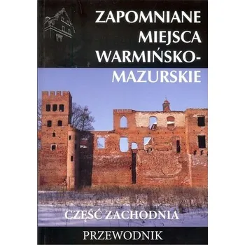 Zapomniane miejsca warmińsko - mazurskie część zachodnia Przewodnik - Praca zbiorowa