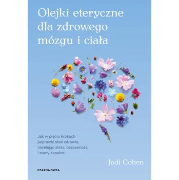 Olejki eteryczne dla zdrowego mózgu. Jak w pięciu krokach poprawić stan zdrowia, niwelując stres, bezsenność i stany zapal - Cohen, Jodi Sternoff