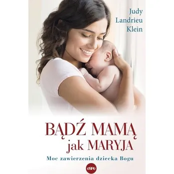 Bądź mamą jak Maryja. Moc zawierzenia dziecka Bogu - Judy Landrieu Klein