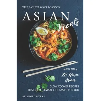 The Easiest Ways to Cook Asian Meals: More Than 20 Basic Asian Slow Cooker Recipes Designed to Make Life Easier for You – Angel Burns (EN)
