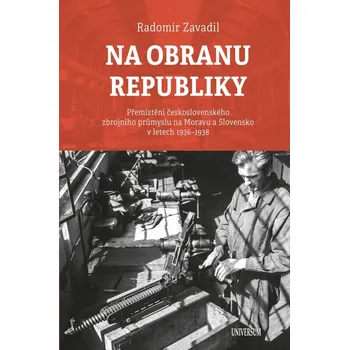 Na obranu republiky: Přemístění československého zbrojního průmyslu na Moravu a Slovensko v letech 1936–1938 - Radomír Zavadil (2020, pevná)