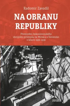 Na obranu republiky: Přemístění československého zbrojního průmyslu na Moravu a Slovensko v letech 1936–1938 - Radomír Zavadil (2020, pevná)