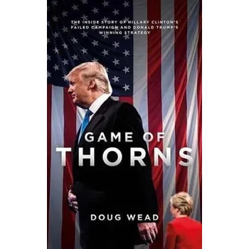 Game of Thorns: The Inside Story of Hillary Clinton´s Failed Campaign and Donald Trump´s Winning Strategy - Daugh Wead (2017, brožovaná)