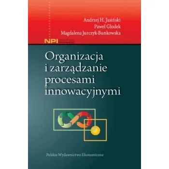 Organizacja i zarządzanie procesami innowacyjnymi - Andrzej H. Jasiński, Paweł Głodek, Magdalena Jurc