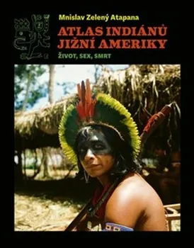 Atlas indiánů Jižní Ameriky: Život, sex, smrt - Mnislav Zelený Atapana (2021, pevná)