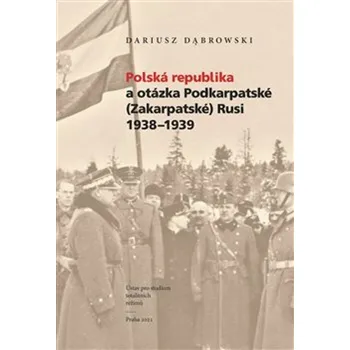 Polská republika a otázka Podkarpatské (Zakarpatské) Rusi 1938–1939 - Dariusz Dabrowski