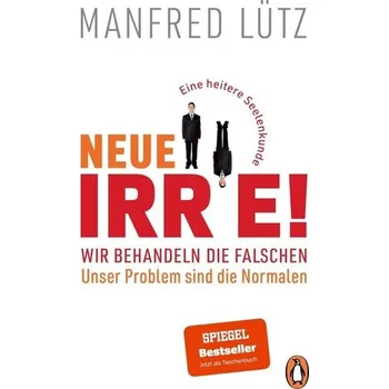 Neue Irre! - Wir behandeln die Falschen, unser Problem sind die Normalen - Lütz, Manfred