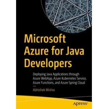 Technika Microsoft Azure for Java Developers: Deploying Java Applications through Azure WebApp, Azure Kubernetes Service, Azure Functions, and Azure Spring Cloud – Abhishek Mishra (EN)