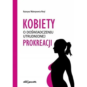 Kobiety o doświadczeniu utrudnionej prokreacji - Walentynowicz Katarzyna