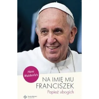 Na imię mu Franciszek. Papież ubogich - Waldenfels Hans