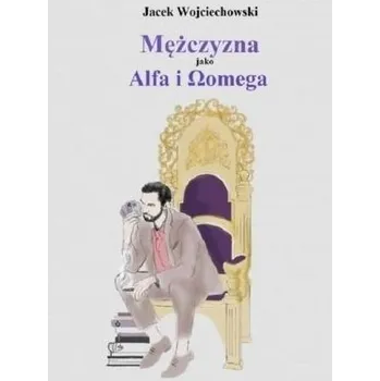 Mężczyzna jako Alfa i Omega - Wojciechowski Jacek