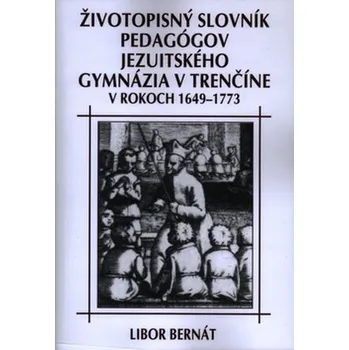 Životopisný slovník pedagógov jezuitského gymnázia v Trenčíne v rokoch 1649 - 1773 - Libor Bernát