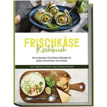 Frischkäse Kochbuch: Die leckersten Frischkäse Rezepte für jeden Geschmack und Anlass - inkl. Fingerfood, Shakes, Dips & Beauty- - Meints, Cornelia
