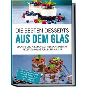 Die besten Desserts aus dem Glas: Leckere und abwechslungsreiche Dessert Rezepte im Glas für jeden Anlass - inkl. vegane Dessert - Bächler, Mara
