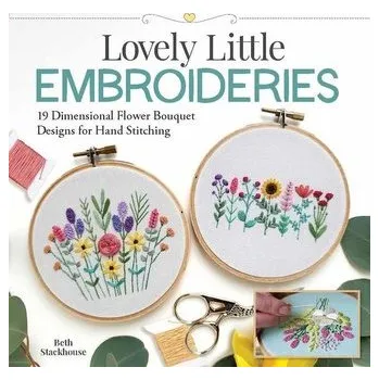 Lovely Little Embroideries: 19 Dimensional Flower Bouquet Designs for Hand Stitching - Stackhouse, Beth