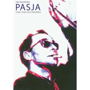 Pasja. Filmy Jean-Luca Godarda - Mazierska, Ewa
