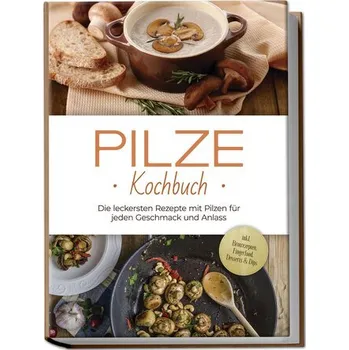 Pilze Kochbuch: Die leckersten Rezepte mit Pilzen für jeden Geschmack und Anlass - inkl. Brotrezepten, Fingerfood, Desserts & Di - Kerstens, Sabine