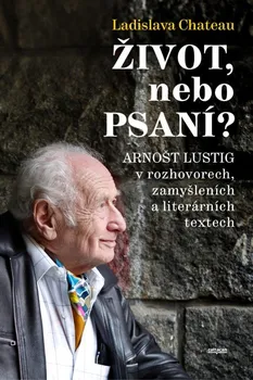 Život, nebo psaní: Arnošt Lustig v rozhovorech, zamyšleních a literárních textech - Ladislava Chateau (2024, pevná)