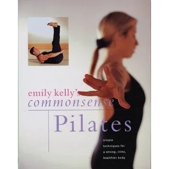 Commonsense Pilates: Simple Techniques for a Strong, Lithe, Healthier Body - Kelly, Emily