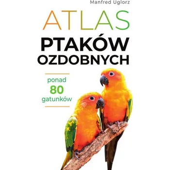 Encyklopedie Atlas ptaków ozdobnych. Ponad 80 gatunków - Manfred Uglorz