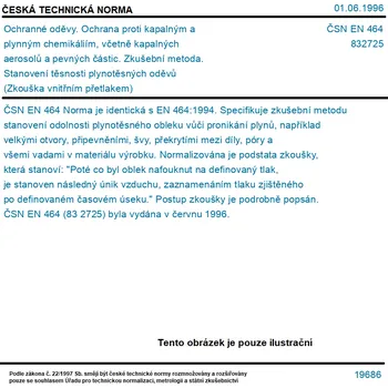 ČSN EN 464 - Ochranné oděvy. Ochrana proti kapalným a plynným chemikáliím, včetně kapalných aerosolů a pevných částic. Zkušební metoda. Stanovení těsnosti plynotěsných oděvů (Zkouška vnitřním přetlakem) - Tisk