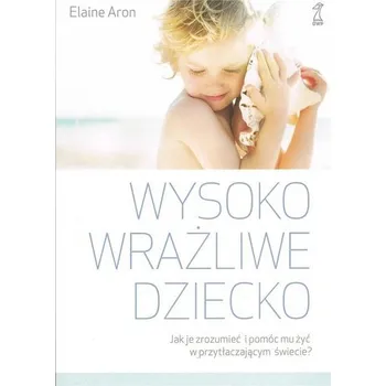 Wysoko wrażliwe dziecko. Jak zrozumieć dziecko.. - ELAINE ARON