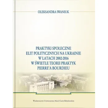 Praktyki społeczne elit politycznych na Ukrainie.. - Oleksandra Iwaniuk