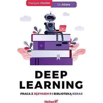 Deep Learning. Praca z językiem R i biblioteką.. - Francois Chollet, J. J. Allaire
