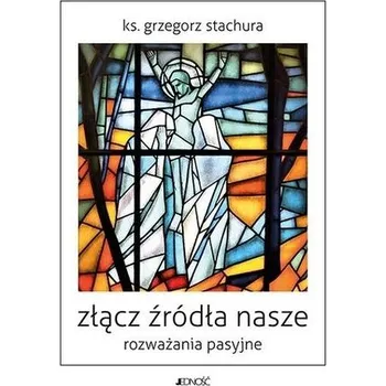 Złącz źródła nasze. Rozważania pasyjne - Ks. Grzegorz Stachura