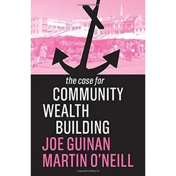 The Case for Community Wealth Building - Guinan, Joe; O'Neill, Martin