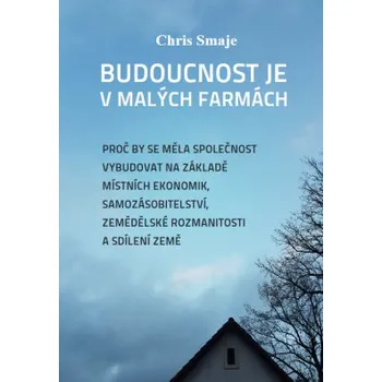 Budoucnost je v malých farmách : proč by se měla společnost vybudovat na základě místních ekonom - Chris Smaje