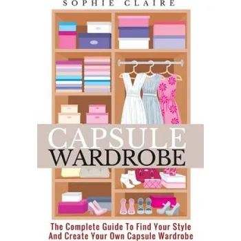 Capsule Wardrobe: The Complete Guide To Find Your Style And Create Your Own Capsule Wardrobe – Sophie Claire (EN)