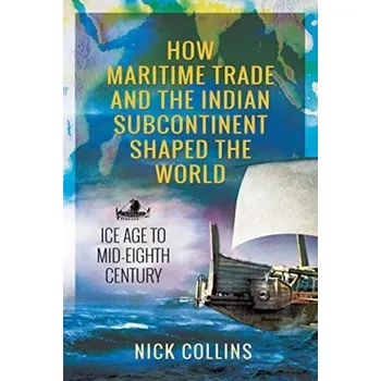 How Maritime Trade and the Indian Subcontinent Shaped the World - Collins, Nick