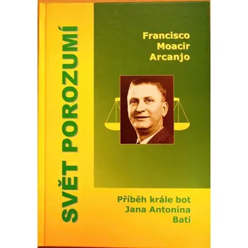 Literární biografie Svět porozumí: Příběh krále bot Jana Antonína Bati - Francisco Moacir Arcanjo