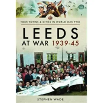 Leeds at War 1939 - 1945 - Wade, Stephen