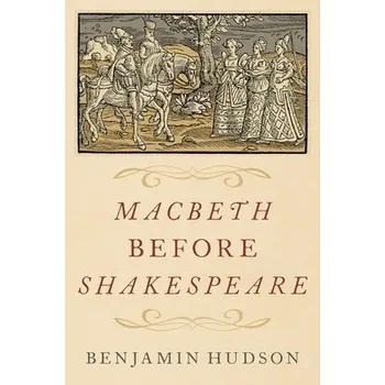 Macbeth before Shakespeare - Hudson, Benjamin (Professor of History and Medieval Studies, Professor of History and Medieval Studies, Pennsylvania State University)