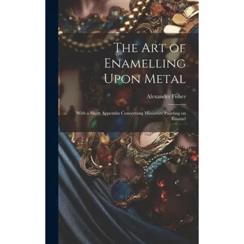 Umění The art of Enamelling Upon Metal: With a Short Appendix Concerning Miniature Painting on Enamel – Alexander Fisher (EN)
