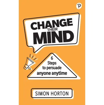 Kniha Change Their Mind: 6 Practical Steps to Persuade Anyone Anytime - Horton, Simon