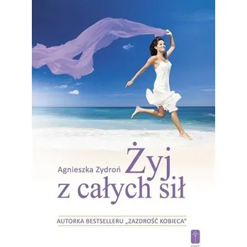 Żyj z całych sił, czyli jak stać się nowym.. - Agnieszka Zydroń